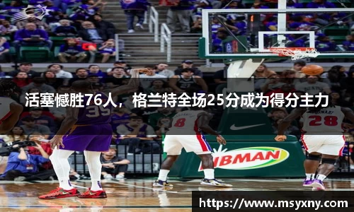 活塞憾胜76人，格兰特全场25分成为得分主力