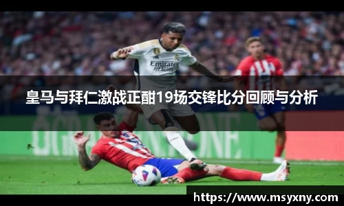 皇马与拜仁激战正酣19场交锋比分回顾与分析