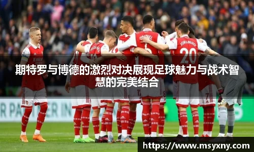 期特罗与博德的激烈对决展现足球魅力与战术智慧的完美结合