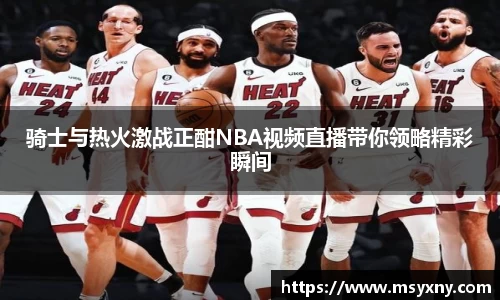 骑士与热火激战正酣NBA视频直播带你领略精彩瞬间