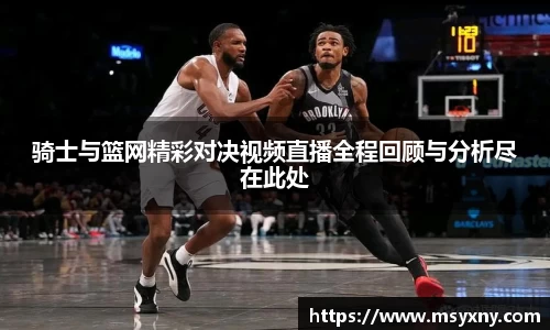 骑士与篮网精彩对决视频直播全程回顾与分析尽在此处