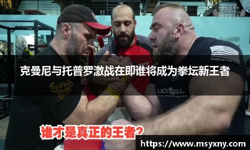 克曼尼与托普罗激战在即谁将成为拳坛新王者