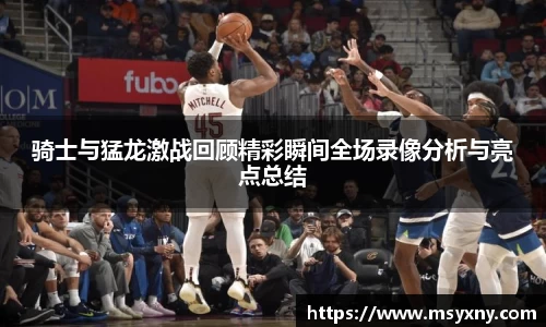 骑士与猛龙激战回顾精彩瞬间全场录像分析与亮点总结