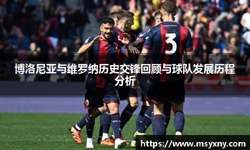 博洛尼亚与维罗纳历史交锋回顾与球队发展历程分析