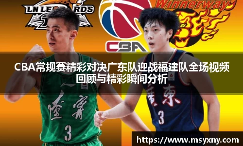 CBA常规赛精彩对决广东队迎战福建队全场视频回顾与精彩瞬间分析