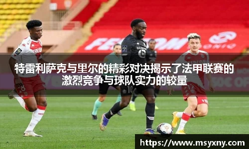 特雷利萨克与里尔的精彩对决揭示了法甲联赛的激烈竞争与球队实力的较量