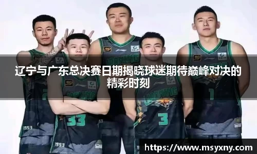 辽宁与广东总决赛日期揭晓球迷期待巅峰对决的精彩时刻