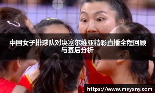 中国女子排球队对决塞尔维亚精彩直播全程回顾与赛后分析