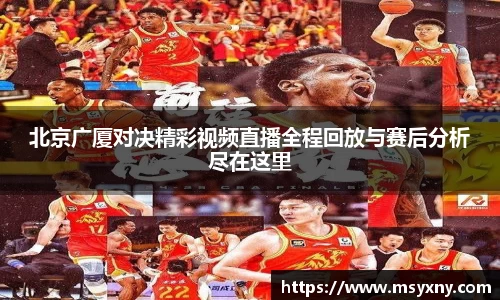 北京广厦对决精彩视频直播全程回放与赛后分析尽在这里
