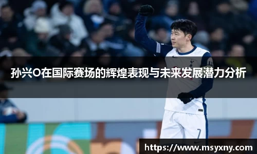 孙兴O在国际赛场的辉煌表现与未来发展潜力分析