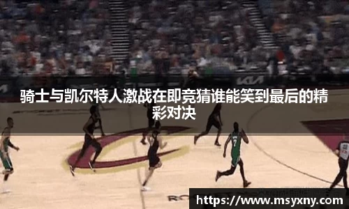 骑士与凯尔特人激战在即竞猜谁能笑到最后的精彩对决