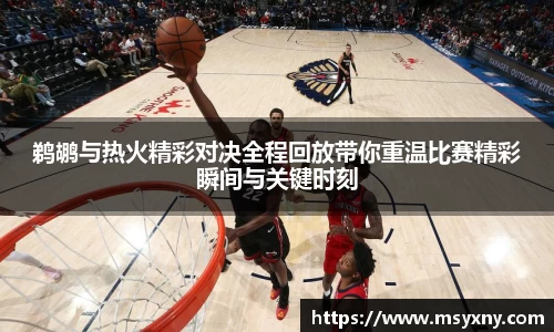 鹈鹕与热火精彩对决全程回放带你重温比赛精彩瞬间与关键时刻