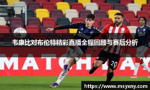 韦康比对布伦特精彩直播全程回顾与赛后分析