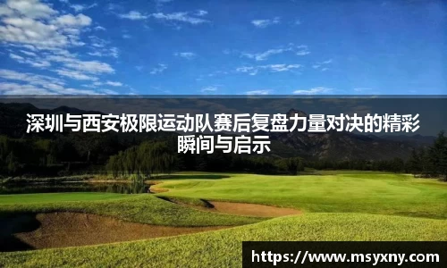 深圳与西安极限运动队赛后复盘力量对决的精彩瞬间与启示