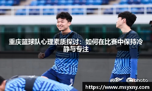 重庆篮球队心理素质探讨：如何在比赛中保持冷静与专注