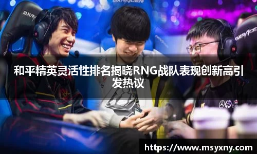 和平精英灵活性排名揭晓RNG战队表现创新高引发热议